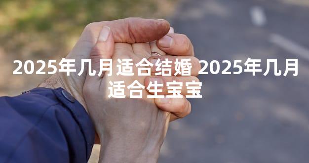 2025年几月适合结婚 2025年几月适合生宝宝